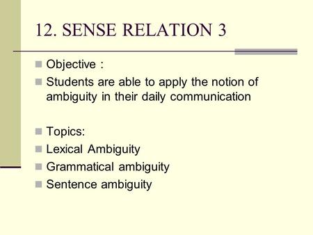 12. SENSE RELATION 3 Objective : Students are able to apply the notion of ambiguity in their daily communication Topics: Lexical Ambiguity Grammatical.