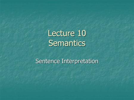 Lecture 10 Semantics Sentence Interpretation. The positioning of words and phrases in syntactic structure helps determine the meaning of the entire sentence.