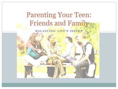 BALANCING LIFE’S ISSUES Parenting Your Teen: Friends and Family.