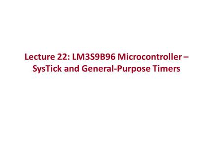 Lecture 22: LM3S9B96 Microcontroller – SysTick and General-Purpose Timers.