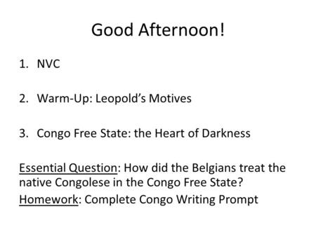 Good Afternoon! 1.NVC 2.Warm-Up: Leopold’s Motives 3.Congo Free State: the Heart of Darkness Essential Question: How did the Belgians treat the native.