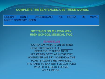 COMPLETE THE SENTENCES. USE THESE WORDS. DOESN'T, DON'T, UNDERSTAND, I'LL, GOTTA, I'M, MOVE, MIGHT, SOMEDAY, BEEN. GOTTA GO ON MY OWN WAY. HIGH SCHOOL.