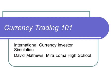 Currency Trading 101 International Currency Investor Simulation David Mathews, Mira Loma High School.