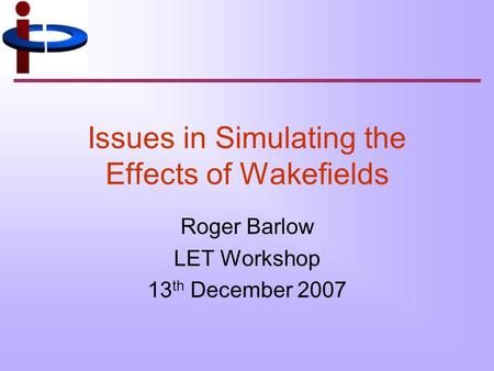 Issues in Simulating the Effects of Wakefields Roger Barlow LET Workshop 13 th December 2007.