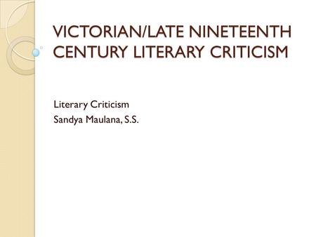 VICTORIAN/LATE NINETEENTH CENTURY LITERARY CRITICISM Literary Criticism Sandya Maulana, S.S.