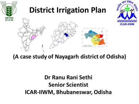 Dr Ranu Rani Sethi Senior Scientist ICAR-IIWM, Bhubaneswar, Odisha District Irrigation Plan (A case study of Nayagarh district of Odisha)