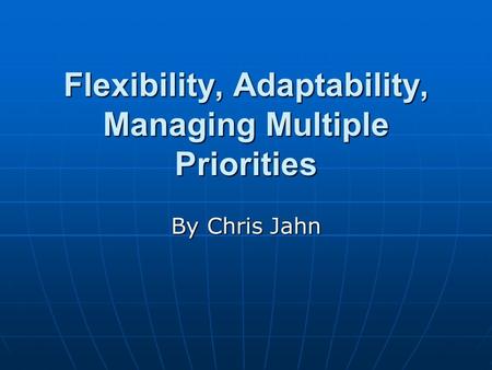 Flexibility, Adaptability, Managing Multiple Priorities By Chris Jahn.