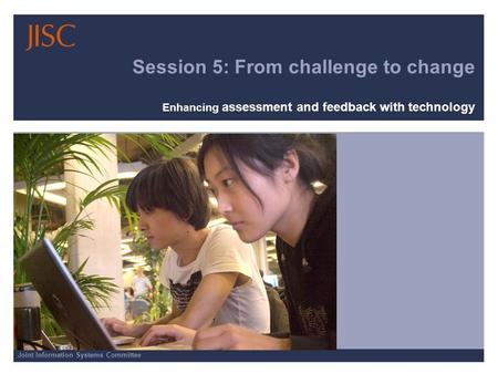 Joint Information Systems Committee Session 5: From challenge to change Enhancing assessment and feedback with technology.