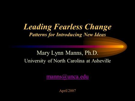 Leading Fearless Change Patterns for Introducing New Ideas Mary Lynn Manns, Ph.D. University of North Carolina at Asheville April 2007.