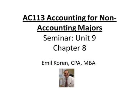 AC113 Accounting for Non- Accounting Majors Seminar: Unit 9 Chapter 8 Emil Koren, CPA, MBA.