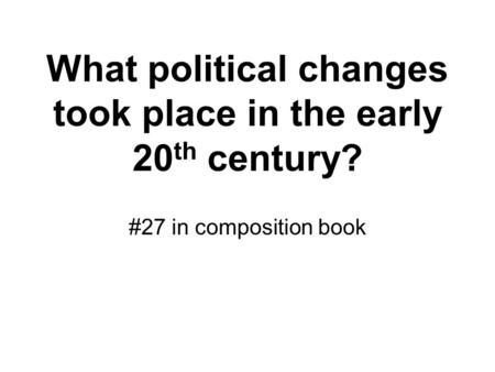 What political changes took place in the early 20 th century? #27 in composition book.