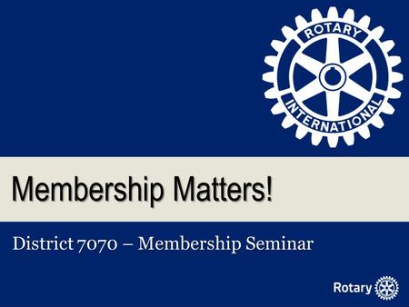 Membership Matters! District 7070 – Membership Seminar.