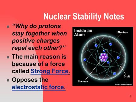 1 Nuclear Stability Notes “Why do protons stay together when positive charges repel each other?” The main reason is because of a force called Strong Force.