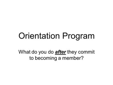 Orientation Program What do you do after they commit to becoming a member?