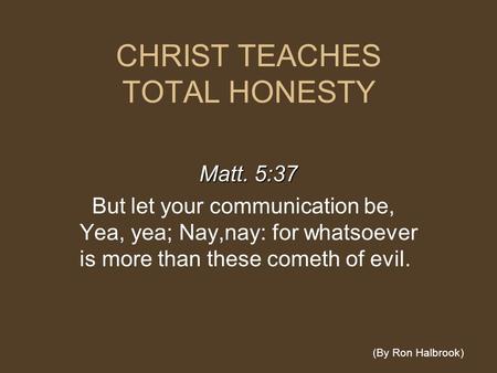 CHRIST TEACHES TOTAL HONESTY Matt. 5:37 But let your communication be, Yea, yea; Nay,nay: for whatsoever is more than these cometh of evil. (By Ron Halbrook)