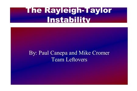 The Rayleigh-Taylor Instability By: Paul Canepa and Mike Cromer Team Leftovers.