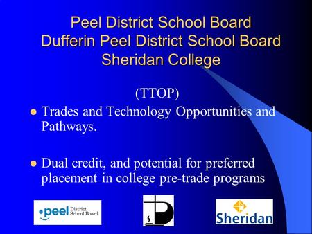 Peel District School Board Dufferin Peel District School Board Sheridan College (TTOP) Trades and Technology Opportunities and Pathways. Dual credit, and.