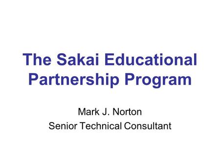 The Sakai Educational Partnership Program Mark J. Norton Senior Technical Consultant.