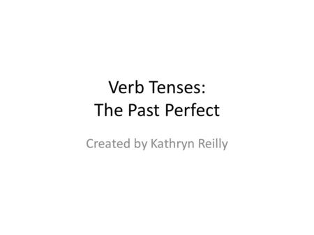 Verb Tenses: The Past Perfect Created by Kathryn Reilly.