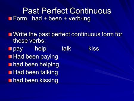 Past Perfect Continuous Form had + been + verb-ing Write the past perfect continuous form for these verbs: payhelptalkkiss Had been paying had been helping.