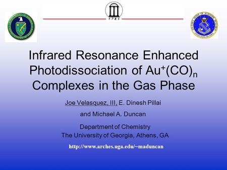 Infrared Resonance Enhanced Photodissociation of Au + (CO) n Complexes in the Gas Phase Joe Velasquez, III, E. Dinesh Pillai and Michael A. Duncan Department.