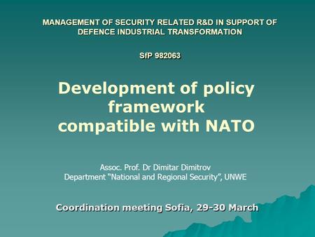 MANAGEMENT OF SECURITY RELATED R&D IN SUPPORT OF DEFENCE INDUSTRIAL TRANSFORMATION SfP 982063 Coordination meeting Sofia, 29-30 March Assoc. Prof. Dr Dimitar.