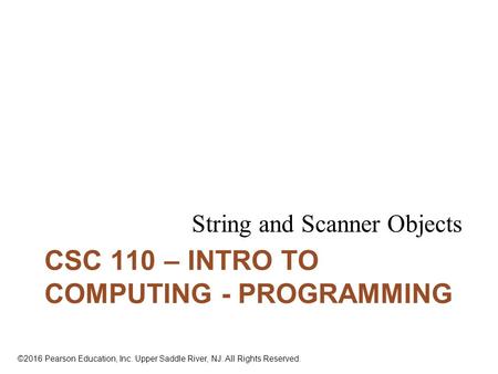 ©2016 Pearson Education, Inc. Upper Saddle River, NJ. All Rights Reserved. CSC 110 – INTRO TO COMPUTING - PROGRAMMING String and Scanner Objects.