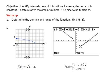 Objective: Identify intervals on which functions increase, decrease or is constant. Locate relative maxima or minima. Use piecewise functions. Warm up.