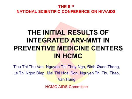 THE 6 TH NATIONAL SCIENTIFIC CONFERENCE ON HIV/AIDS THE INITIAL RESULTS OF INTEGRATED ARV-MMT IN PREVENTIVE MEDICINE CENTERS IN HCMC Tieu Thi Thu Van,