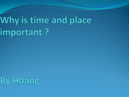 Why is time and place important ? By Hoang