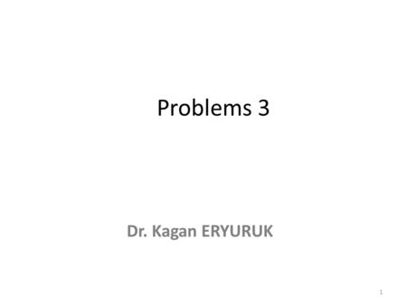 Problems 3 Dr. Kagan ERYURUK.