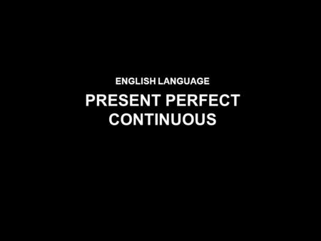 ENGLISH LANGUAGE PRESENT PERFECT CONTINUOUS. Use PRESENT PERFECT CONTINUOUS We use Present Perfect Continuous to express: an action which started in the.