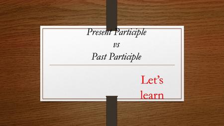 Present Participle vs Past Participle Let’s learn.