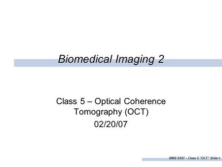 BMI2 SS07 – Class 5 “OCT” Slide 1 Biomedical Imaging 2 Class 5 – Optical Coherence Tomography (OCT) 02/20/07.