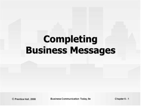 © Prentice Hall, 2008 Business Communication Today, 9eChapter 6 - 1 Completing Business Messages.