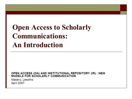 Open Access to Scholarly Communications: An Introduction OPEN ACCESS (OA) AND INSTITUTIONAL REPOSITORY (IR) : NEW MODELS FOR SCHOLARLY COMMUNICATION Maseru,