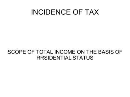 INCIDENCE OF TAX SCOPE OF TOTAL INCOME ON THE BASIS OF RRSIDENTIAL STATUS.