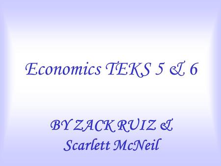 Economics TEKS 5 & 6 BY ZACK RUIZ & Scarlett McNeil.