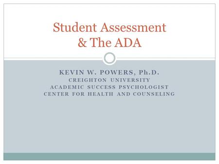 KEVIN W. POWERS, Ph.D. CREIGHTON UNIVERSITY ACADEMIC SUCCESS PSYCHOLOGIST CENTER FOR HEALTH AND COUNSELING Student Assessment & The ADA.