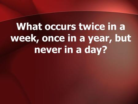 What occurs twice in a week, once in a year, but never in a day?