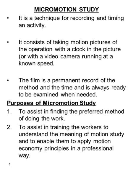 MICROMOTION STUDY It is a technique for recording and timing an activity. It consists of taking motion pictures of the operation with a clock in the picture.