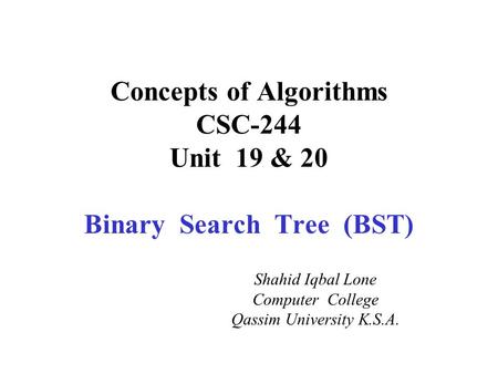 Concepts of Algorithms CSC-244 Unit 19 & 20 Binary Search Tree (BST) Shahid Iqbal Lone Computer College Qassim University K.S.A.