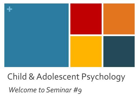 + Child & Adolescent Psychology Welcome to Seminar #9.