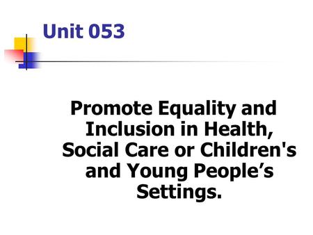 Unit 053 Promote Equality and Inclusion in Health, Social Care or Children's and Young People’s Settings.