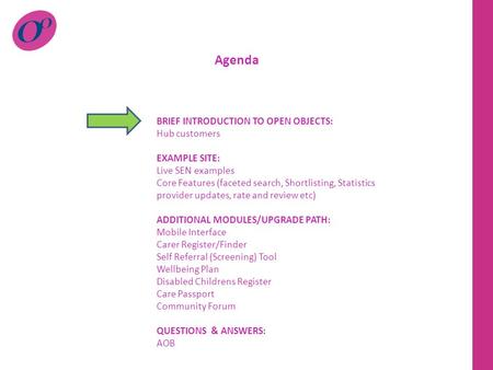 Agenda BRIEF INTRODUCTION TO OPEN OBJECTS: Hub customers EXAMPLE SITE: Live SEN examples Core Features (faceted search, Shortlisting, Statistics provider.