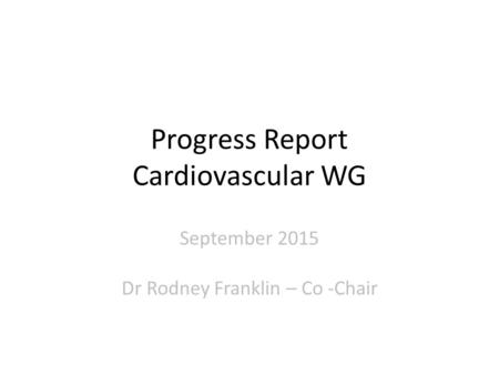 Progress Report Cardiovascular WG September 2015 Dr Rodney Franklin – Co -Chair.