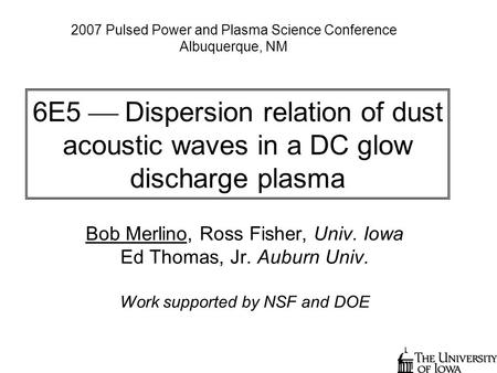 6E5  Dispersion relation of dust acoustic waves in a DC glow discharge plasma Bob Merlino, Ross Fisher, Univ. Iowa Ed Thomas, Jr. Auburn Univ. Work supported.