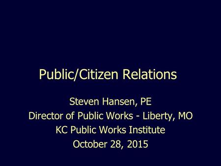 Public/Citizen Relations Steven Hansen, PE Director of Public Works - Liberty, MO KC Public Works Institute October 28, 2015.