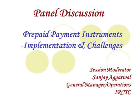 Session Moderator Sanjay Aggarwal General Manager/Operations IRCTC Prepaid Payment Instruments -Implementation & Challenges Panel Discussion.