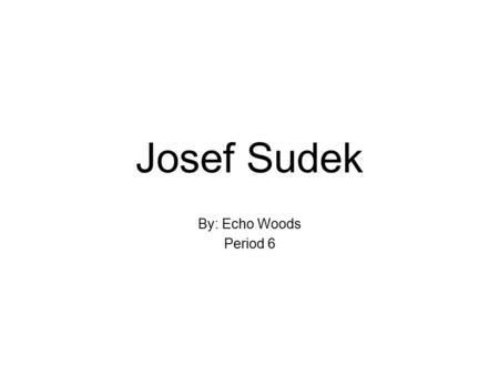 Josef Sudek By: Echo Woods Period 6. Biography Born March 17, 1896 in Kolín, Bohemia (Czechoslovakia). Died in September 15, 1976. Studied book binding.